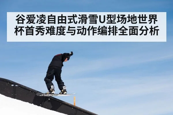 谷爱凌自由式滑雪U型场地世界杯首秀难度与动作编排全面分析