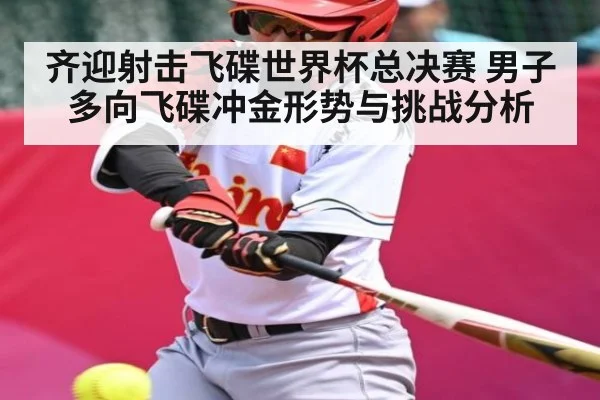 齐迎射击飞碟世界杯总决赛 男子多向飞碟冲金形势与挑战分析
